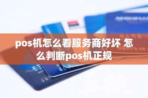 pos机怎么看服务商好坏 怎么判断pos机正规