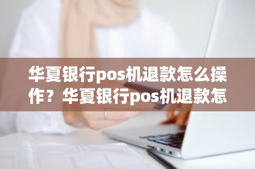 华夏银行pos机退款怎么操作？华夏银行pos机退款怎么操作