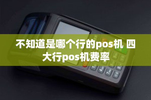 不知道是哪个行的pos机 四大行pos机费率