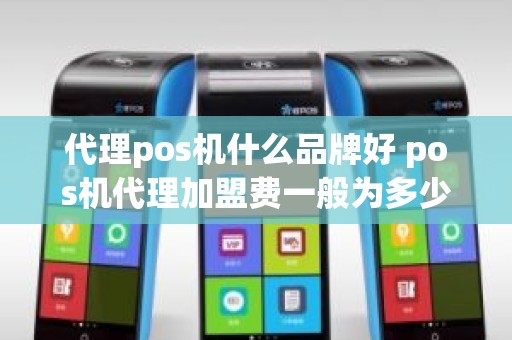 代理pos机什么品牌好 pos机代理加盟费一般为多少