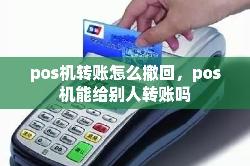 pos机转账怎么撤回，pos机能给别人转账吗