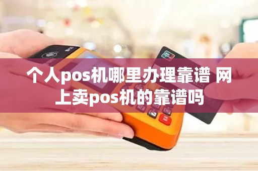个人pos机哪里办理靠谱 网上卖pos机的靠谱吗