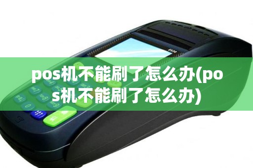 pos机不能刷了怎么办(pos机不能刷了怎么办)