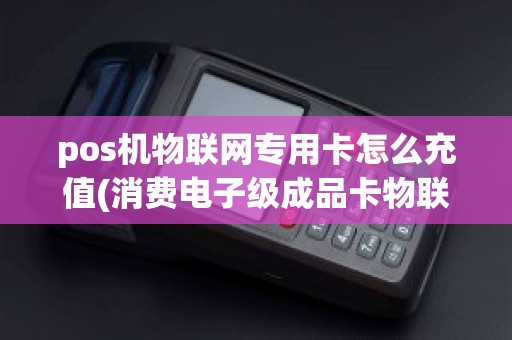 pos机物联网专用卡怎么充值(消费电子级成品卡物联网专用)