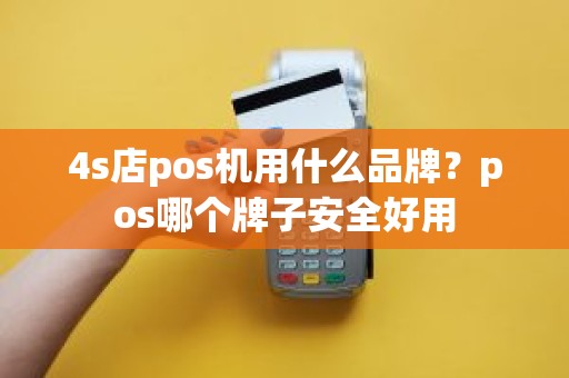 4s店pos机用什么品牌？pos哪个牌子安全好用