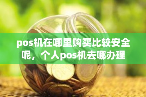 pos机在哪里购买比较安全呢，个人pos机去哪办理