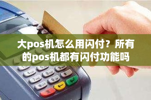 大pos机怎么用闪付？所有的pos机都有闪付功能吗