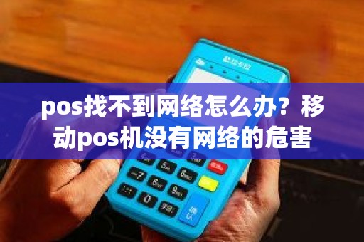 pos找不到网络怎么办？移动pos机没有网络的危害