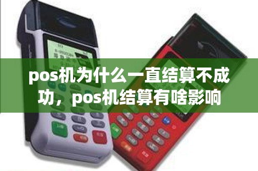 pos机为什么一直结算不成功，pos机结算有啥影响
