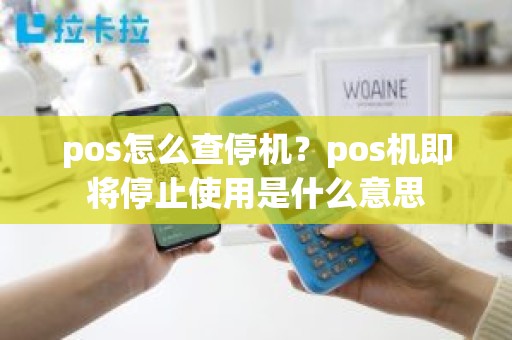 pos怎么查停机？pos机即将停止使用是什么意思