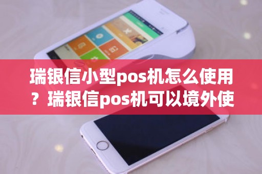 瑞银信小型pos机怎么使用？瑞银信pos机可以境外使用吗
