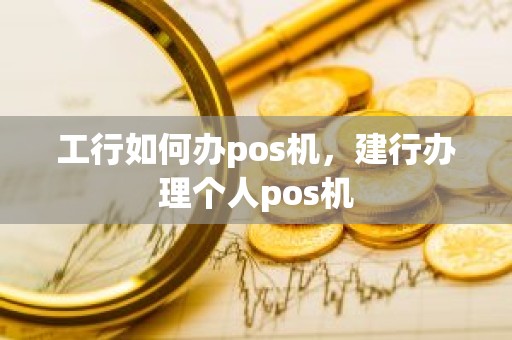 工行如何办pos机，建行办理个人pos机