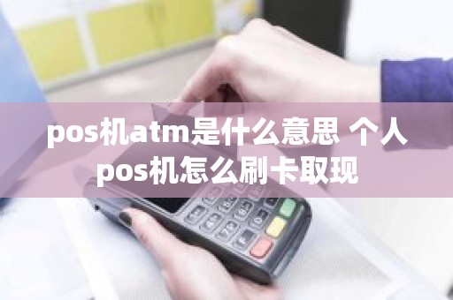 pos机atm是什么意思 个人pos机怎么刷卡取现