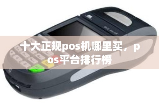 十大正规pos机哪里买，pos平台排行榜