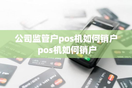 公司监管户pos机如何销户 pos机如何销户
