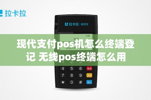 现代支付pos机怎么终端登记 无线pos终端怎么用