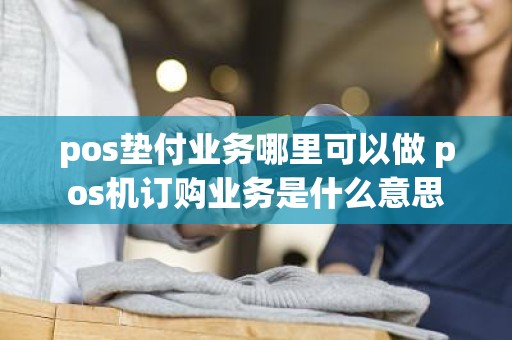 pos垫付业务哪里可以做 pos机订购业务是什么意思