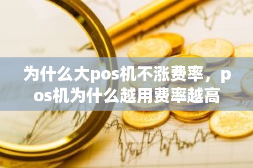 为什么大pos机不涨费率，pos机为什么越用费率越高