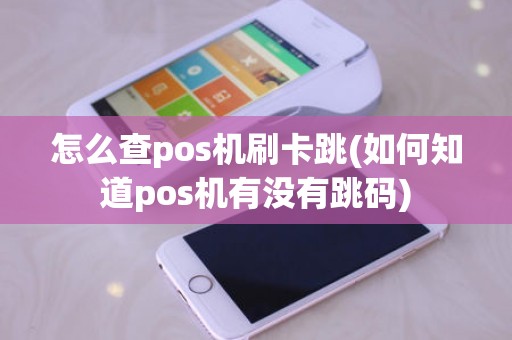 怎么查pos机刷卡跳(如何知道pos机有没有跳码)