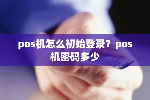 pos机怎么初始登录？pos机密码多少