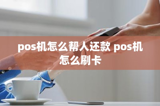 pos机怎么帮人还款 pos机怎么刷卡