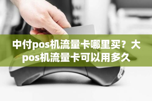 中付pos机流量卡哪里买？大pos机流量卡可以用多久