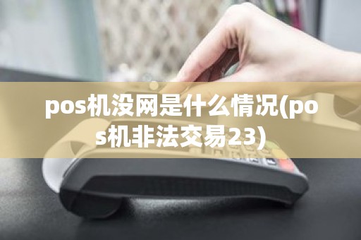 pos机没网是什么情况(pos机非法交易23)