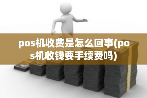 pos机收费是怎么回事(pos机收钱要手续费吗)
