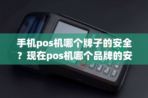 手机pos机哪个牌子的安全？现在pos机哪个品牌的安全