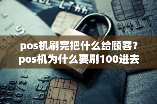 pos机刷完把什么给顾客？pos机为什么要刷100进去