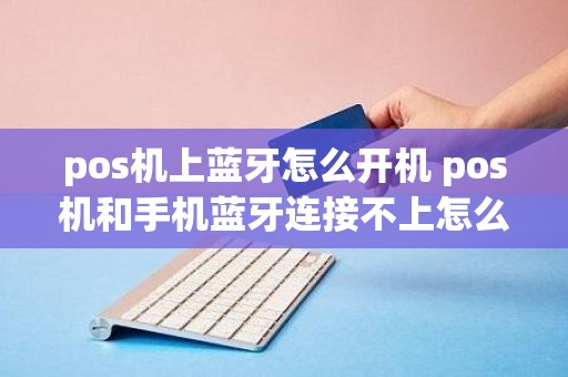 pos机上蓝牙怎么开机 pos机和手机蓝牙连接不上怎么办