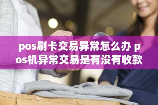 pos刷卡交易异常怎么办 pos机异常交易是有没有收款成功