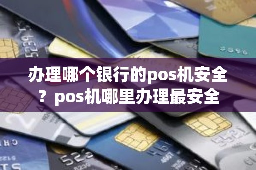 办理哪个银行的pos机安全？pos机哪里办理最安全