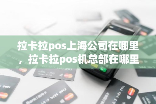 拉卡拉pos上海公司在哪里，拉卡拉pos机总部在哪里
