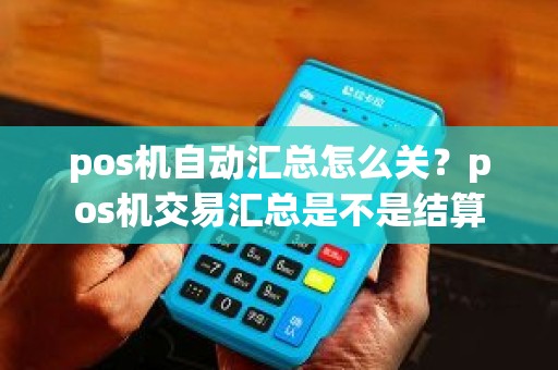 pos机自动汇总怎么关？pos机交易汇总是不是结算