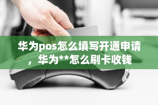 华为pos怎么填写开通申请，华为**怎么刷卡收钱