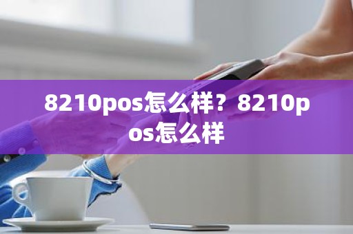 8210pos怎么样？8210pos怎么样