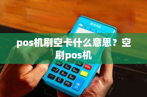pos机刷空卡什么意思？空刷pos机