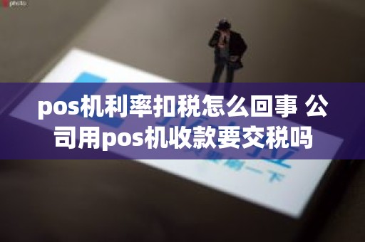pos机利率扣税怎么回事 公司用pos机收款要交税吗