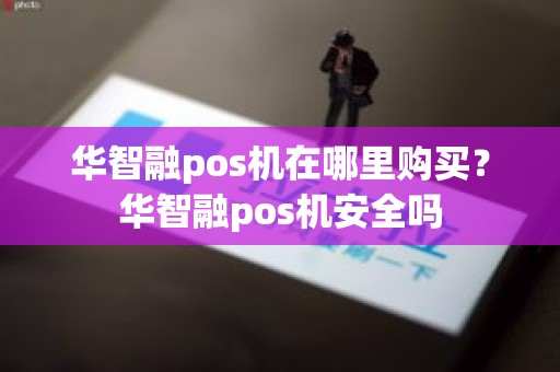 华智融pos机在哪里购买？华智融pos机安全吗