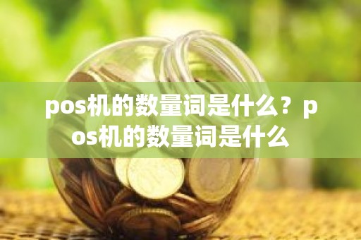 pos机的数量词是什么？pos机的数量词是什么