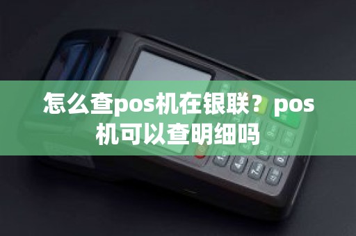 怎么查pos机在银联？pos机可以查明细吗