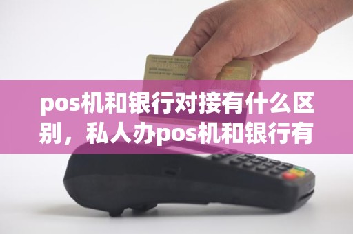 pos机和银行对接有什么区别，私人办pos机和银行有啥区别