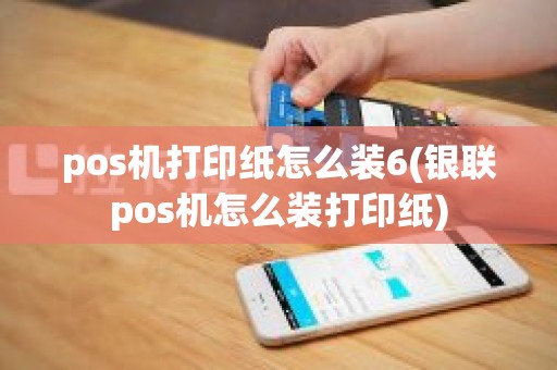 pos机打印纸怎么装6(银联pos机怎么装打印纸)
