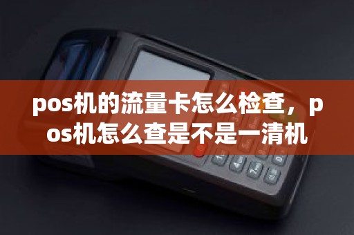 pos机的流量卡怎么检查，pos机怎么查是不是一清机