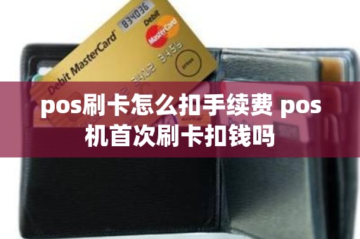 pos刷卡怎么扣手续费 pos机首次刷卡扣钱吗