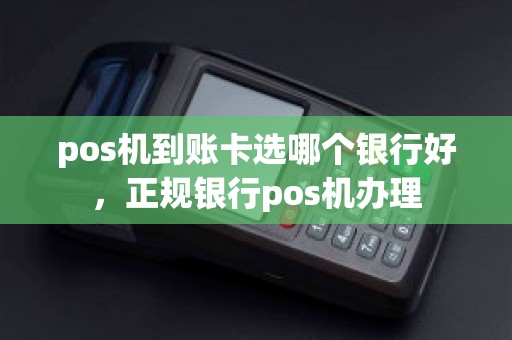 pos机到账卡选哪个银行好，正规银行pos机办理