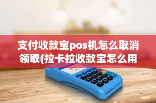 支付收款宝pos机怎么取消领取(拉卡拉收款宝怎么用)