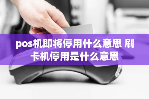 pos机即将停用什么意思 刷卡机停用是什么意思