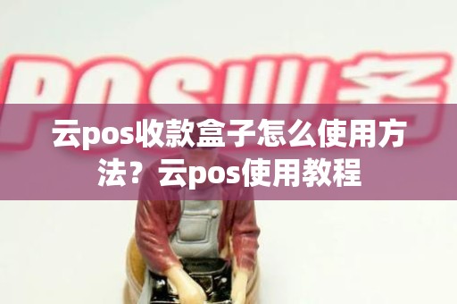 云pos收款盒子怎么使用方法？云pos使用教程